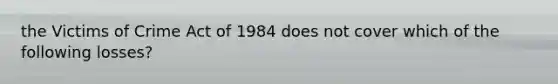 the Victims of Crime Act of 1984 does not cover which of the following losses?