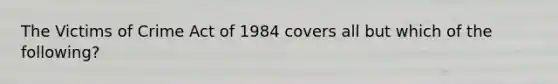 The Victims of Crime Act of 1984 covers all but which of the following?