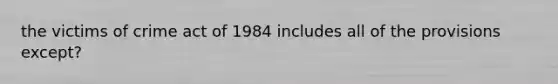 the victims of crime act of 1984 includes all of the provisions except?