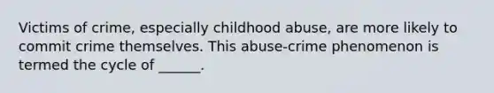 Victims of crime, especially childhood abuse, are more likely to commit crime themselves. This abuse-crime phenomenon is termed the cycle of ______.​