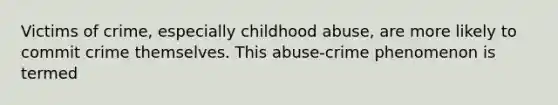 Victims of crime, especially childhood abuse, are more likely to commit crime themselves. This abuse-crime phenomenon is termed