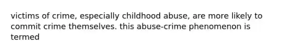 victims of crime, especially childhood abuse, are more likely to commit crime themselves. this abuse-crime phenomenon is termed