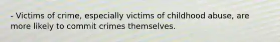 - Victims of crime, especially victims of childhood abuse, are more likely to commit crimes themselves.