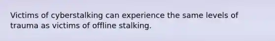 Victims of cyberstalking can experience the same levels of trauma as victims of offline stalking.