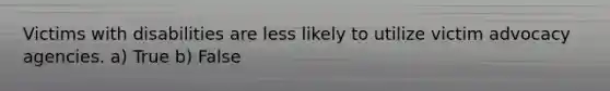 Victims with disabilities are less likely to utilize victim advocacy agencies. a) True b) False