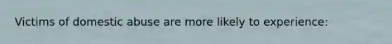 Victims of domestic abuse are more likely to experience: