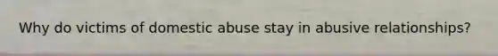 Why do victims of domestic abuse stay in abusive relationships?