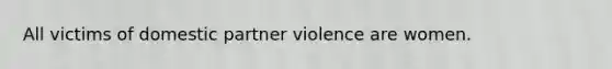 All victims of domestic partner violence are women.