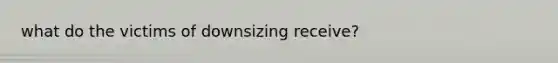 what do the victims of downsizing receive?