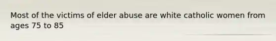 Most of the victims of elder abuse are white catholic women from ages 75 to 85