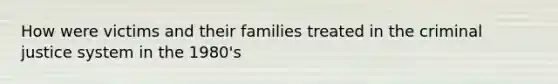 How were victims and their families treated in the criminal justice system in the 1980's