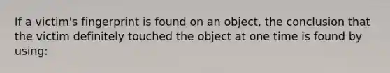 If a victim's fingerprint is found on an object, the conclusion that the victim definitely touched the object at one time is found by using: