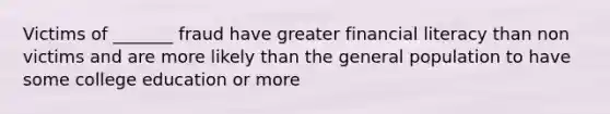 Victims of _______ fraud have greater financial literacy than non victims and are more likely than the general population to have some college education or more