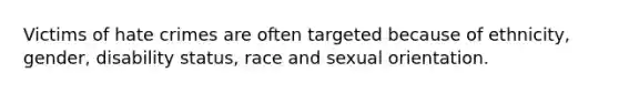 Victims of hate crimes are often targeted because of ethnicity, gender, disability status, race and sexual orientation.