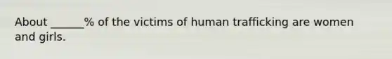 About ______% of the victims of human trafficking are women and girls.