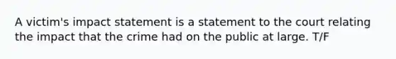 A victim's impact statement is a statement to the court relating the impact that the crime had on the public at large. T/F