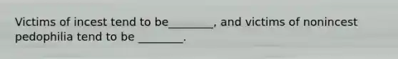 Victims of incest tend to be________, and victims of nonincest pedophilia tend to be ________.