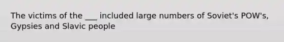 The victims of the ___ included large numbers of Soviet's POW's, Gypsies and Slavic people