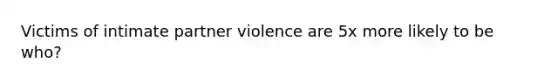 Victims of intimate partner violence are 5x more likely to be who?