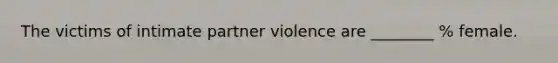 The victims of intimate partner violence are ________ % female.