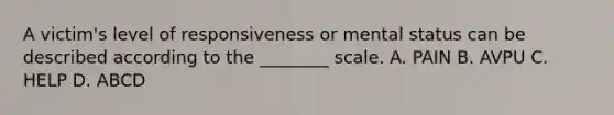 A victim's level of responsiveness or mental status can be described according to the ________ scale. A. PAIN B. AVPU C. HELP D. ABCD