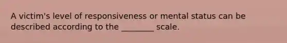 A victim's level of responsiveness or mental status can be described according to the ________ scale.