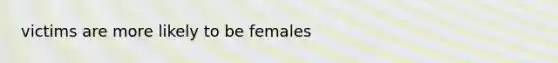 victims are more likely to be females