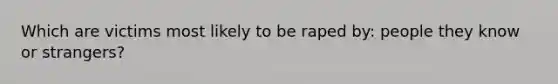 Which are victims most likely to be raped by: people they know or strangers?