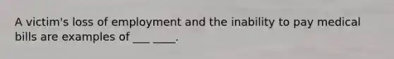 A victim's loss of employment and the inability to pay medical bills are examples of ___ ____.