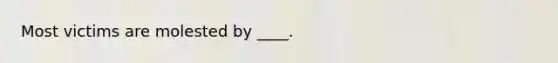Most victims are molested by ____.
