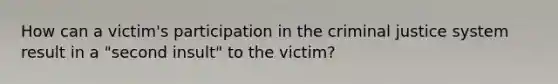 How can a victim's participation in the criminal justice system result in a "second insult" to the victim?