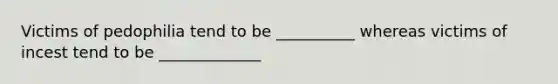 Victims of pedophilia tend to be __________ whereas victims of incest tend to be _____________