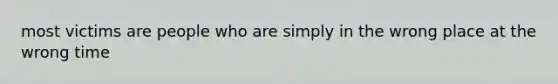 most victims are people who are simply in the wrong place at the wrong time