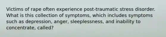 Victims of rape often experience post-traumatic stress disorder. What is this collection of symptoms, which includes symptoms such as depression, anger, sleeplessness, and inability to concentrate, called?