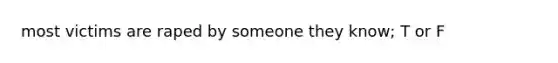 most victims are raped by someone they know; T or F