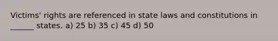 Victims' rights are referenced in state laws and constitutions in ______ states. a) 25 b) 35 c) 45 d) 50