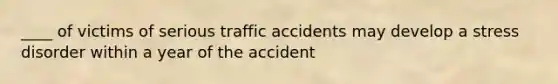 ____ of victims of serious traffic accidents may develop a stress disorder within a year of the accident