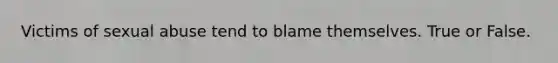 Victims of sexual abuse tend to blame themselves. True or False.