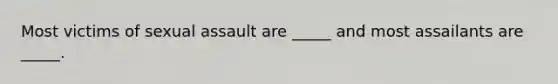 Most victims of sexual assault are _____ and most assailants are _____.