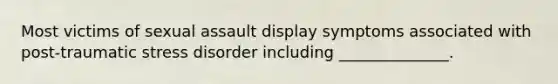 Most victims of sexual assault display symptoms associated with post-traumatic stress disorder including ______________.