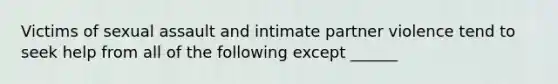 Victims of sexual assault and intimate partner violence tend to seek help from all of the following except ______