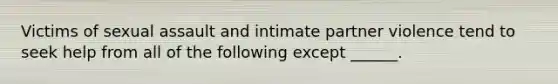 Victims of sexual assault and intimate partner violence tend to seek help from all of the following except ______.