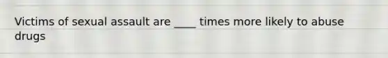 Victims of sexual assault are ____ times more likely to abuse drugs