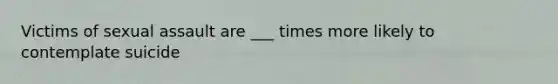 Victims of sexual assault are ___ times more likely to contemplate suicide