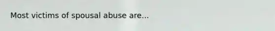 Most victims of spousal abuse are...