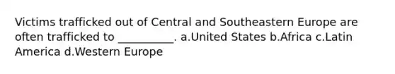 Victims trafficked out of Central and Southeastern Europe are often trafficked to __________. a.United States b.Africa c.Latin America d.Western Europe