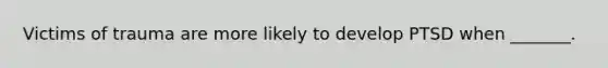 Victims of trauma are more likely to develop PTSD when _______.