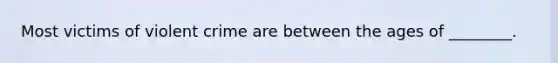 Most victims of violent crime are between the ages of ________.
