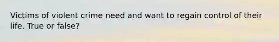 Victims of violent crime need and want to regain control of their life. True or false?