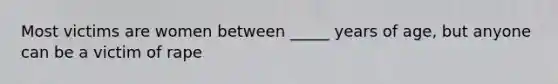 Most victims are women between _____ years of age, but anyone can be a victim of rape